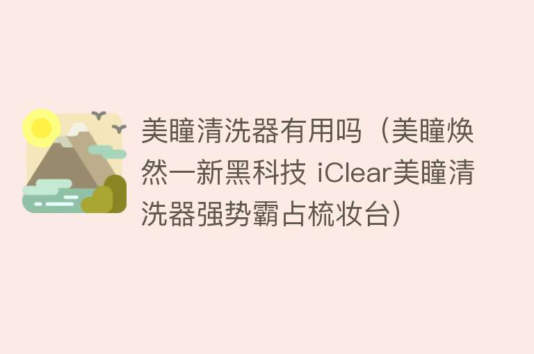 美瞳清洗器有用吗（美瞳焕然一新黑科技 iClear美瞳清洗器强势霸占梳妆台）