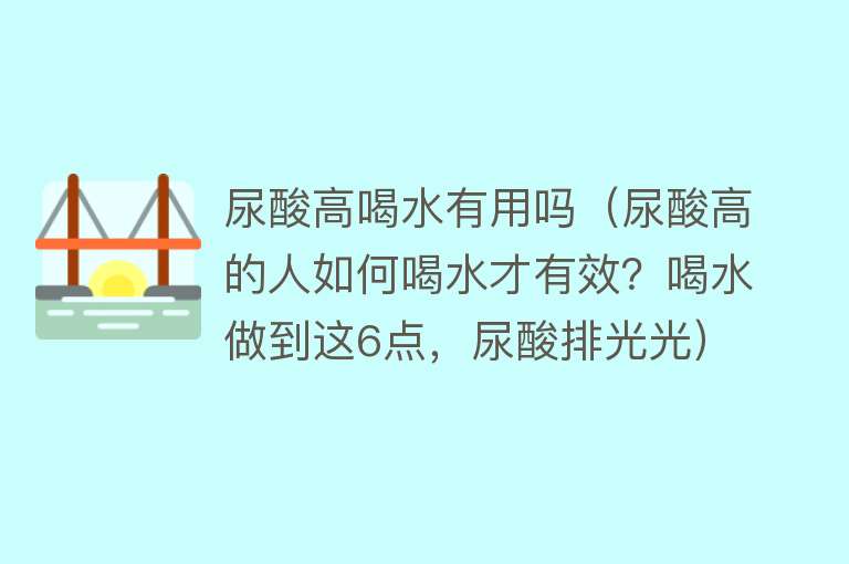 尿酸高喝水有用吗（尿酸高的人如何喝水才有效？喝水做到这6点，尿酸排光光）