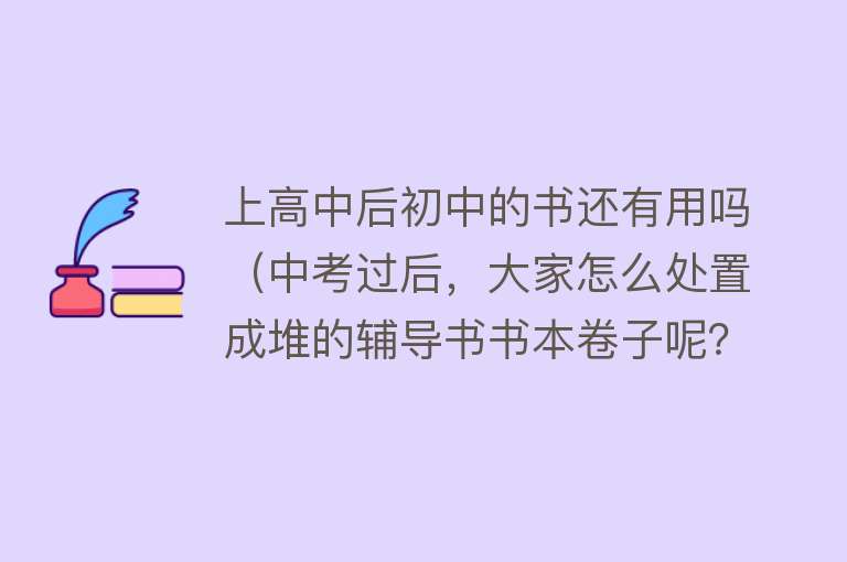 上高中后初中的书还有用吗（中考过后，大家怎么处置成堆的辅导书书本卷子呢？高中还会用吗？）