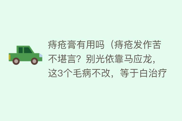 痔疮膏有用吗（痔疮发作苦不堪言？别光依靠马应龙，这3个毛病不改，等于白治疗）