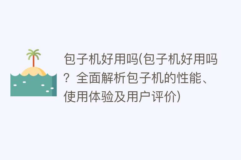 包子机好用吗(包子机好用吗？全面解析包子机的性能、使用体验及用户评价)