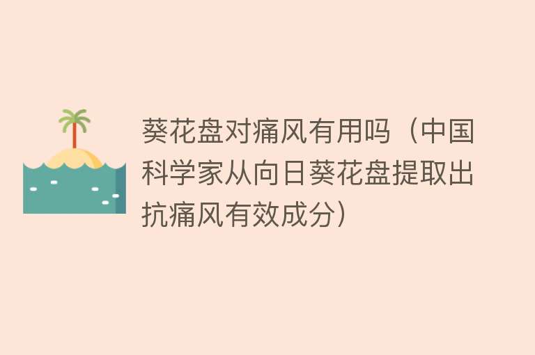 葵花盘对痛风有用吗（中国科学家从向日葵花盘提取出抗痛风有效成分）