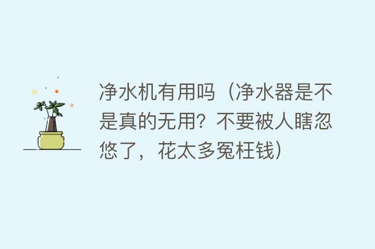 净水机有用吗（净水器是不是真的无用？不要被人瞎忽悠了，花太多冤枉钱）