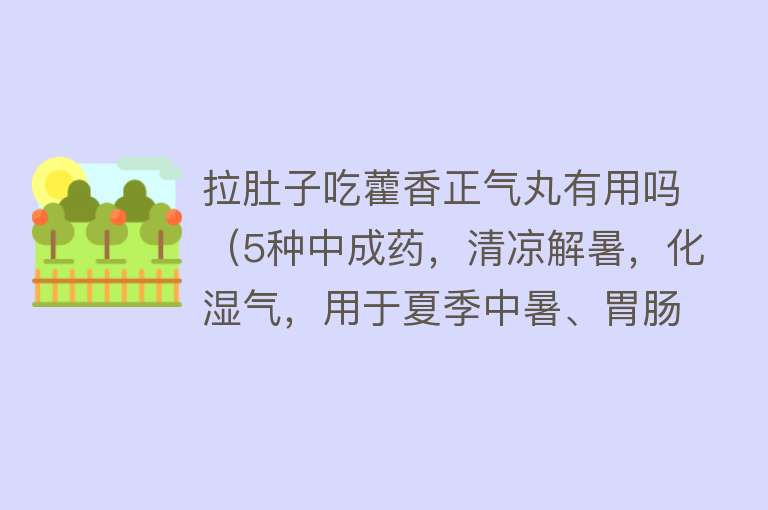 拉肚子吃藿香正气丸有用吗（5种中成药，清凉解暑，化湿气，用于夏季中暑、胃肠型感冒、晕车）