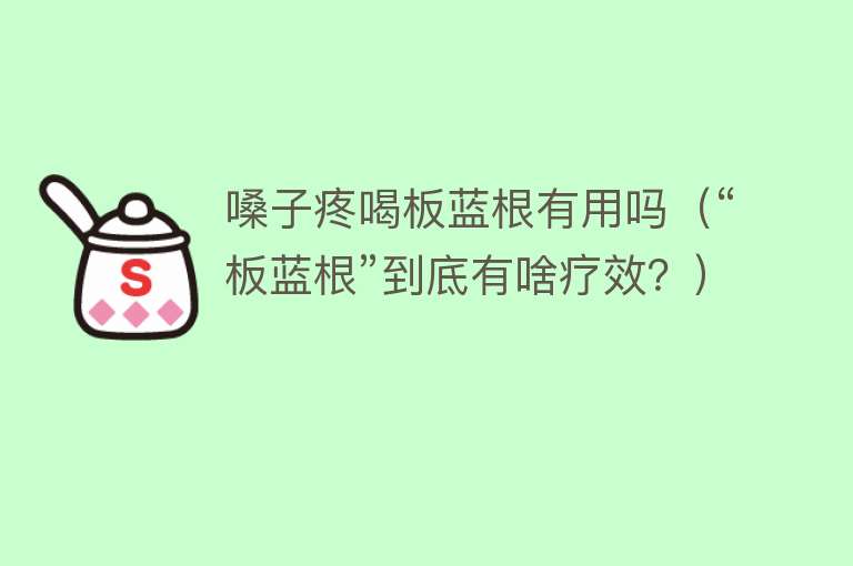 嗓子疼喝板蓝根有用吗（“板蓝根”到底有啥疗效？）