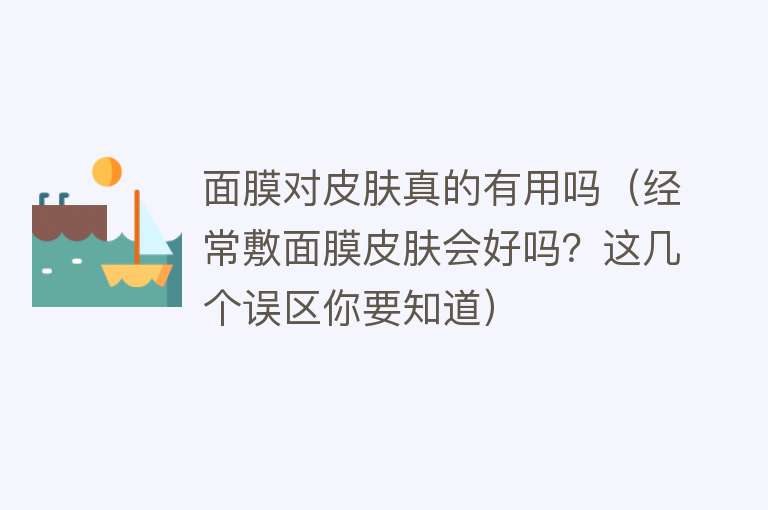 面膜对皮肤真的有用吗（经常敷面膜皮肤会好吗？这几个误区你要知道）