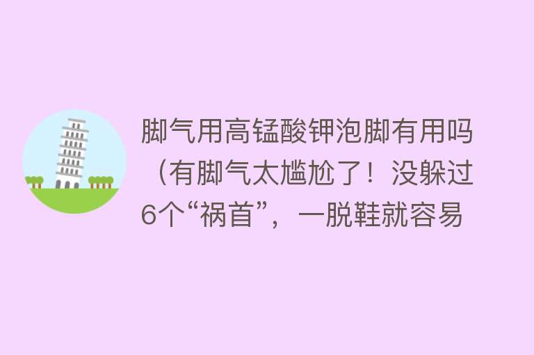 脚气用高锰酸钾泡脚有用吗（有脚气太尴尬了！没躲过6个“祸首”，一脱鞋就容易丢人）