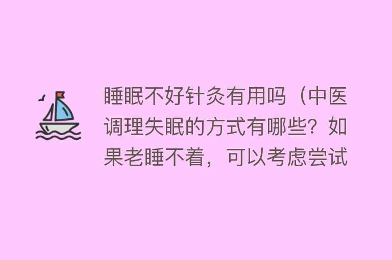 睡眠不好针灸有用吗（中医调理失眠的方式有哪些？如果老睡不着，可以考虑尝试一下）