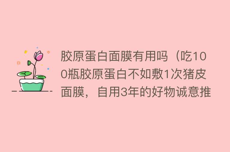 胶原蛋白面膜有用吗（吃100瓶胶原蛋白不如敷1次猪皮面膜，自用3年的好物诚意推荐）