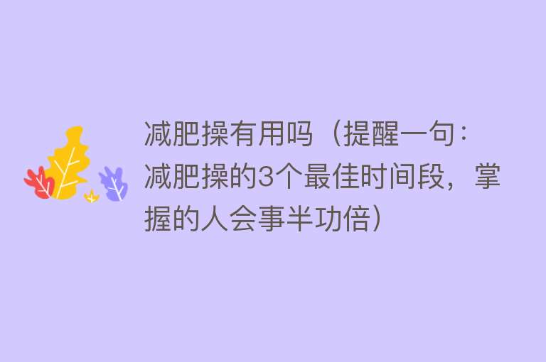 减肥操有用吗（提醒一句：减肥操的3个最佳时间段，掌握的人会事半功倍）