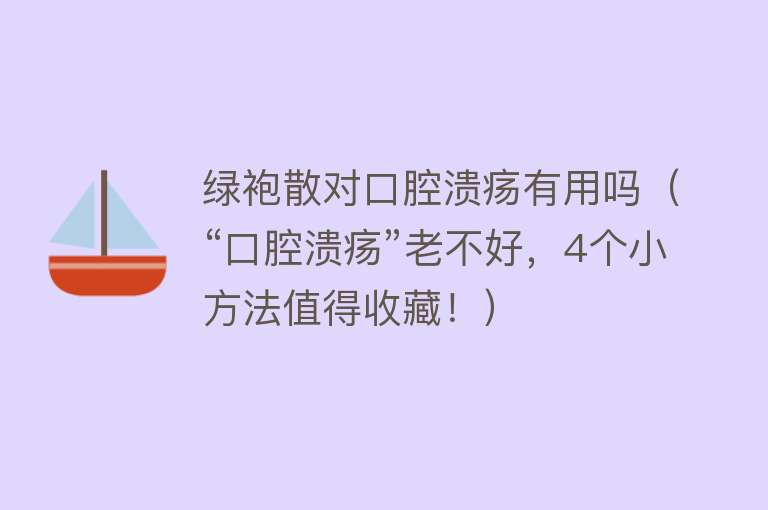 绿袍散对口腔溃疡有用吗（“口腔溃疡”老不好，4个小方法值得收藏！）