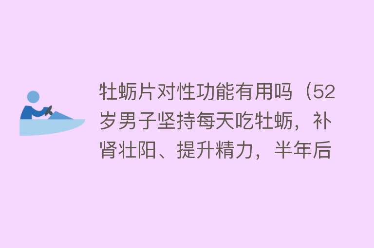 牡蛎片对性功能有用吗（52岁男子坚持每天吃牡蛎，补肾壮阳、提升精力，半年后效果如何？）