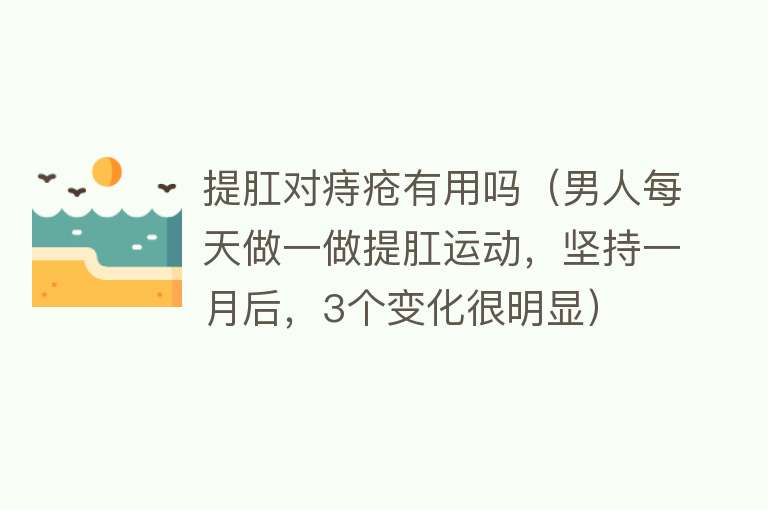 提肛对痔疮有用吗（男人每天做一做提肛运动，坚持一月后，3个变化很明显）