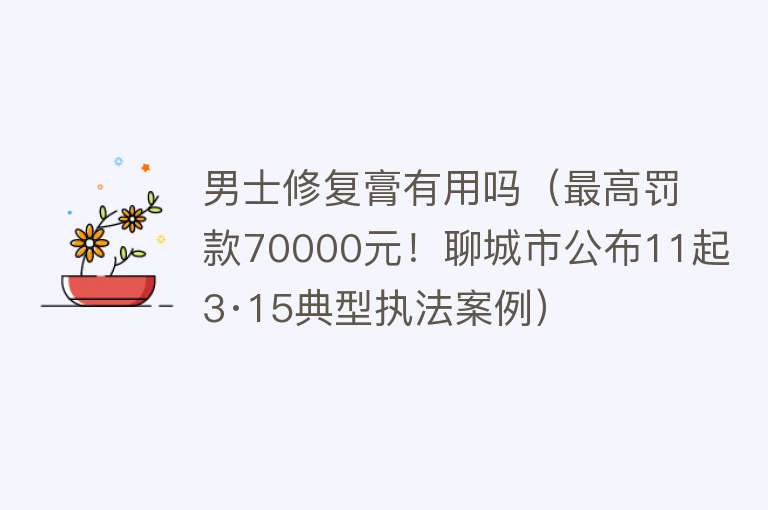 男士修复膏有用吗（最高罚款70000元！聊城市公布11起3·15典型执法案例）