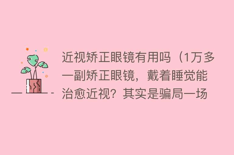 近视矫正眼镜有用吗（1万多一副矫正眼镜，戴着睡觉能治愈近视？其实是骗局一场）