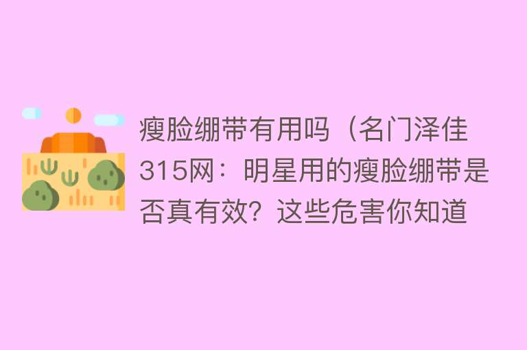 瘦脸绷带有用吗（名门泽佳315网：明星用的瘦脸绷带是否真有效？这些危害你知道吗）