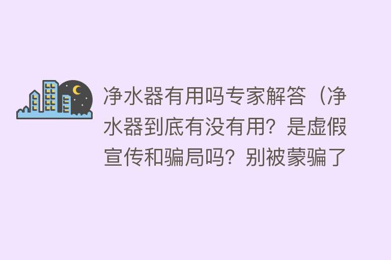 净水器有用吗专家解答（净水器到底有没有用？是虚假宣传和骗局吗？别被蒙骗了，揭开真相）