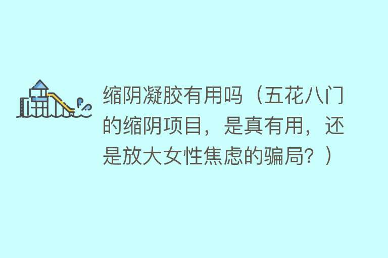 缩阴凝胶有用吗（五花八门的缩阴项目，是真有用，还是放大女性焦虑的骗局？）