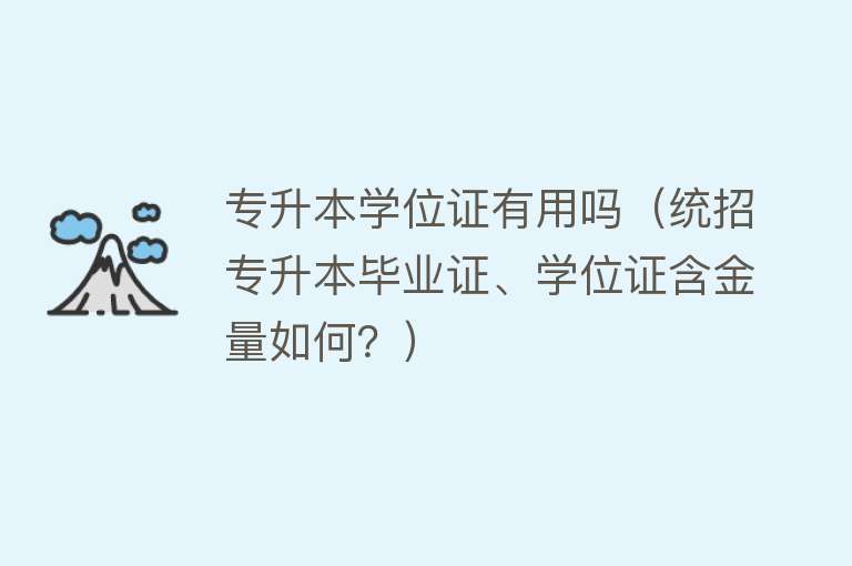 专升本学位证有用吗（统招专升本毕业证、学位证含金量如何？）