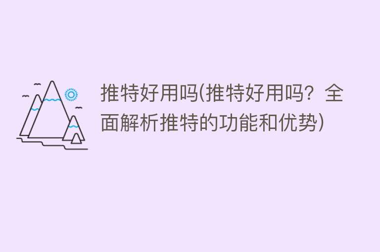 推特好用吗(推特好用吗？全面解析推特的功能和优势)