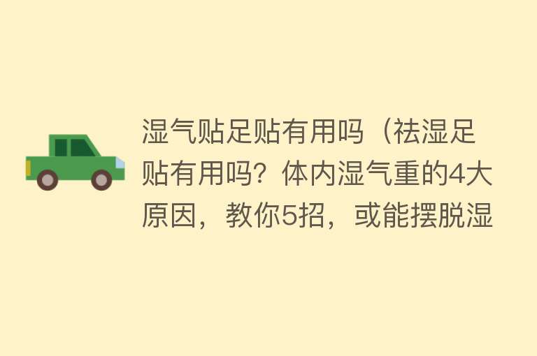 湿气贴足贴有用吗（祛湿足贴有用吗？体内湿气重的4大原因，教你5招，或能摆脱湿气）