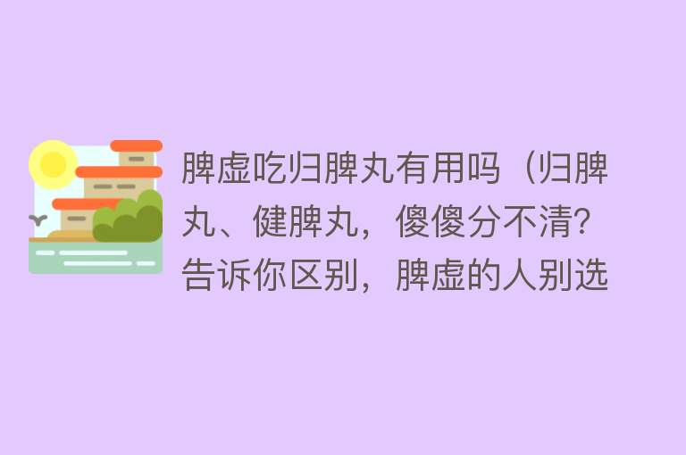 脾虚吃归脾丸有用吗（归脾丸、健脾丸，傻傻分不清？告诉你区别，脾虚的人别选错了）