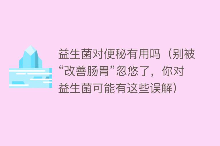 益生菌对便秘有用吗（别被“改善肠胃”忽悠了，你对益生菌可能有这些误解）