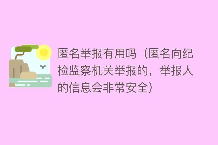 匿名举报有用吗（匿名向纪检监察机关举报的，举报人的信息会非常安全）