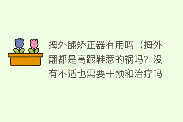 拇外翻矫正器有用吗（拇外翻都是高跟鞋惹的祸吗？没有不适也需要干预和治疗吗？）