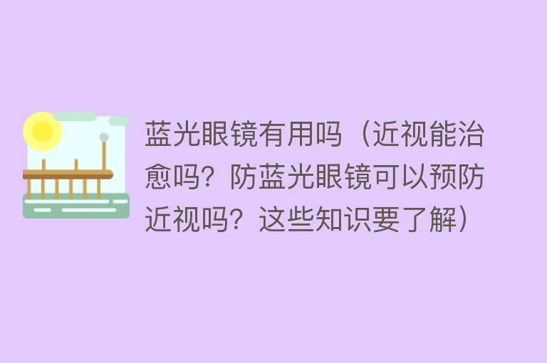 蓝光眼镜有用吗（近视能治愈吗？防蓝光眼镜可以预防近视吗？这些知识要了解）