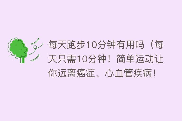 每天跑步10分钟有用吗（每天只需10分钟！简单运动让你远离癌症、心血管疾病！）