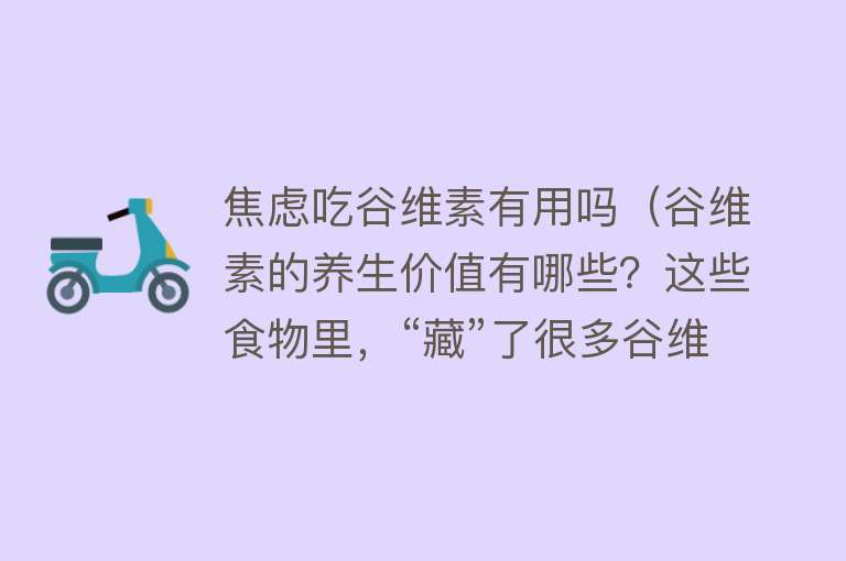 焦虑吃谷维素有用吗（谷维素的养生价值有哪些？这些食物里，“藏”了很多谷维素）