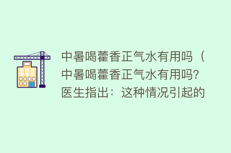 中暑喝藿香正气水有用吗（中暑喝藿香正气水有用吗？医生指出：这种情况引起的才可以）