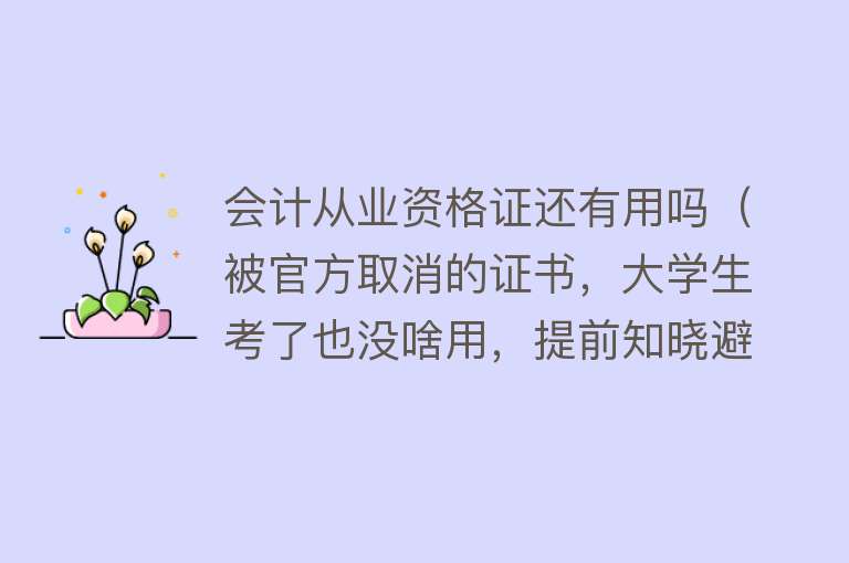 会计从业资格证还有用吗（被官方取消的证书，大学生考了也没啥用，提前知晓避免做无用功）