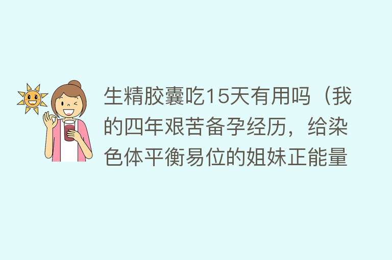 生精胶囊吃15天有用吗（我的四年艰苦备孕经历，给染色体平衡易位的姐妹正能量！）