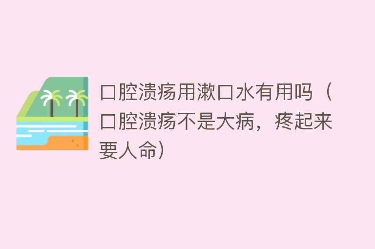 口腔溃疡用漱口水有用吗（口腔溃疡不是大病，疼起来要人命）