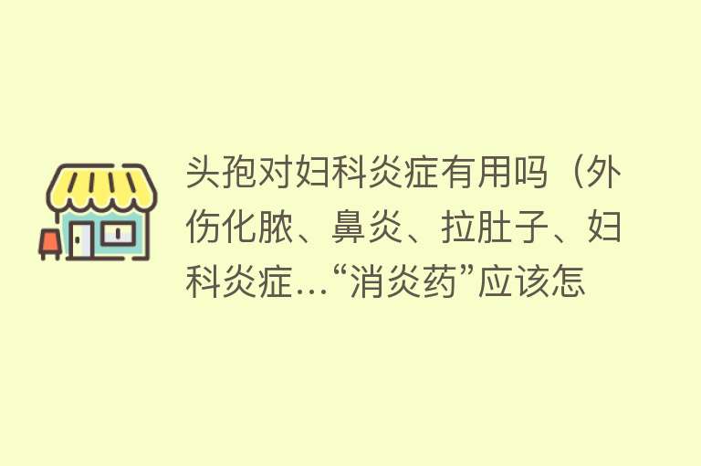 头孢对妇科炎症有用吗（外伤化脓、鼻炎、拉肚子、妇科炎症…“消炎药”应该怎么选？）