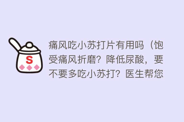 痛风吃小苏打片有用吗（饱受痛风折磨？降低尿酸，要不要多吃小苏打？医生帮您分析清楚）