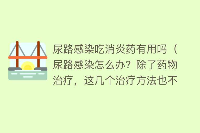 尿路感染吃消炎药有用吗（尿路感染怎么办？除了药物治疗，这几个治疗方法也不错）