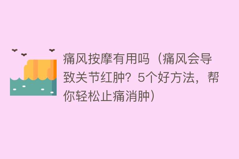 痛风按摩有用吗（痛风会导致关节红肿？5个好方法，帮你轻松止痛消肿）