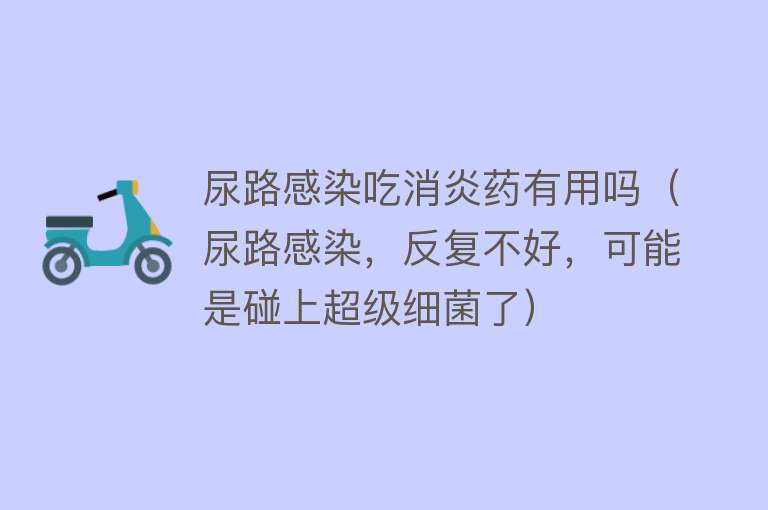 尿路感染吃消炎药有用吗（尿路感染，反复不好，可能是碰上超级细菌了）