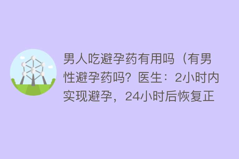 男人吃避孕药有用吗（有男性避孕药吗？医生：2小时内实现避孕，24小时后恢复正常）