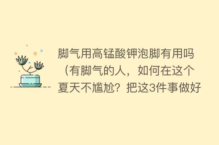 脚气用高锰酸钾泡脚有用吗（有脚气的人，如何在这个夏天不尴尬？把这3件事做好了）