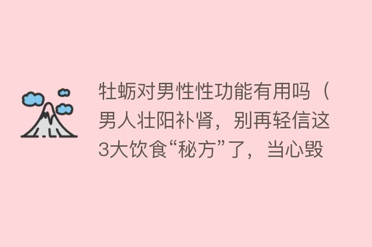 牡蛎对男性性功能有用吗（男人壮阳补肾，别再轻信这3大饮食“秘方”了，当心毁掉健康！）