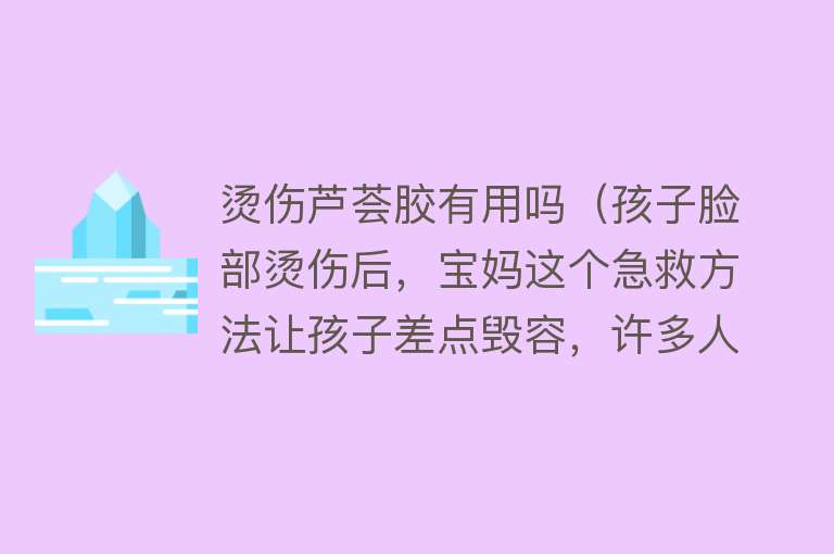 烫伤芦荟胶有用吗（孩子脸部烫伤后，宝妈这个急救方法让孩子差点毁容，许多人都在用）