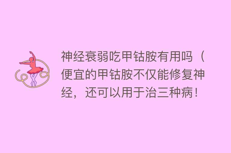 神经衰弱吃甲钴胺有用吗（便宜的甲钴胺不仅能修复神经，还可以用于治三种病！能长期吃吗？）