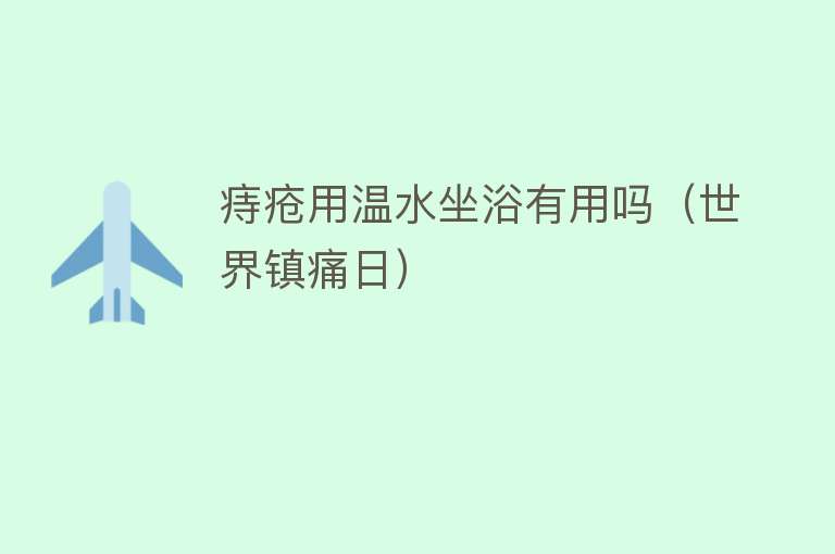 痔疮用温水坐浴有用吗（世界镇痛日）