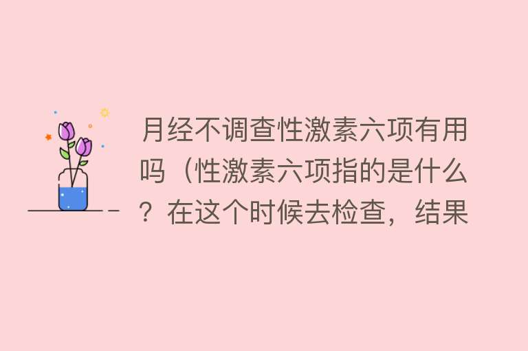 月经不调查性激素六项有用吗（性激素六项指的是什么？在这个时候去检查，结果更准确）