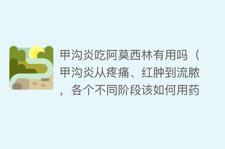 甲沟炎吃阿莫西林有用吗（甲沟炎从疼痛、红肿到流脓，各个不同阶段该如何用药？）