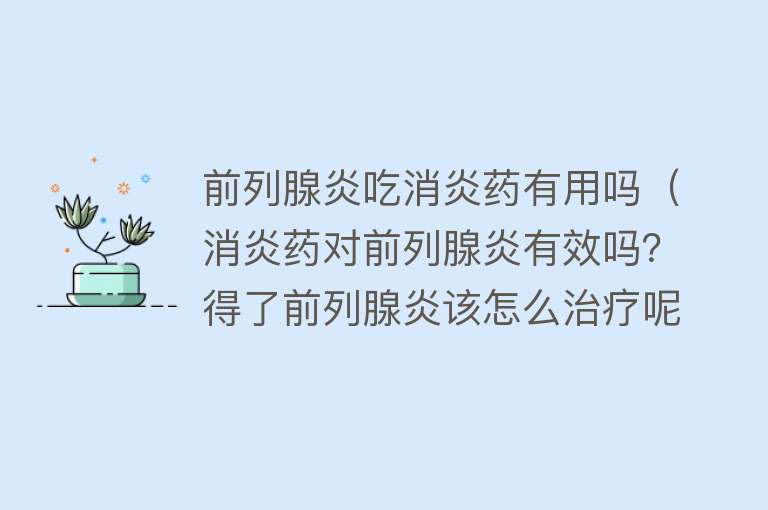 前列腺炎吃消炎药有用吗（消炎药对前列腺炎有效吗？得了前列腺炎该怎么治疗呢？）